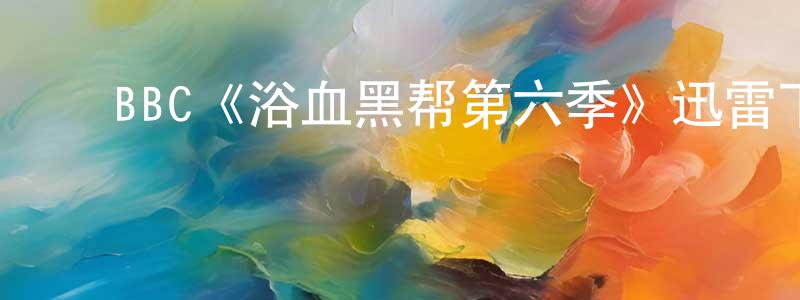 ﻿陈巧丹发布﻿BBC《浴血黑帮第六季》迅雷下载/在线观看/百度云-犯罪/历史载-美剧天堂